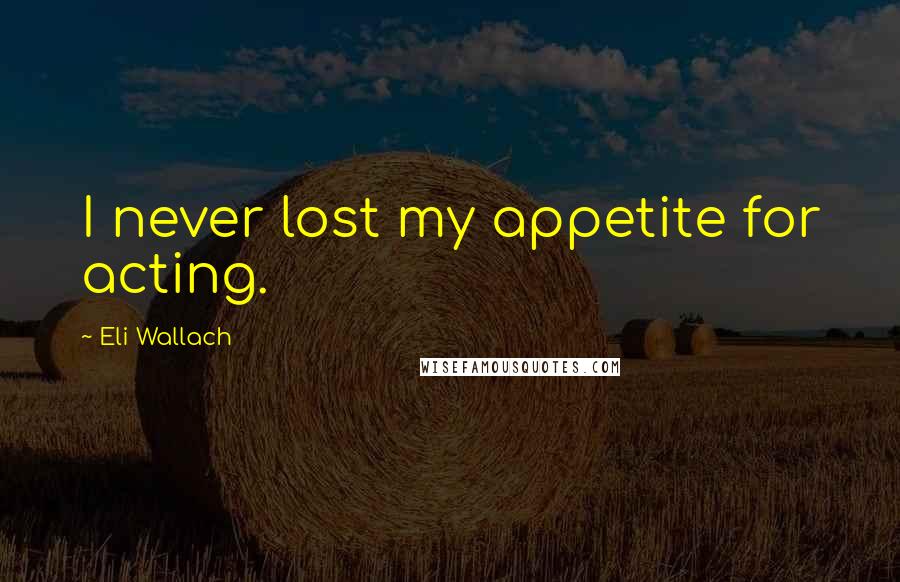 Eli Wallach Quotes: I never lost my appetite for acting.