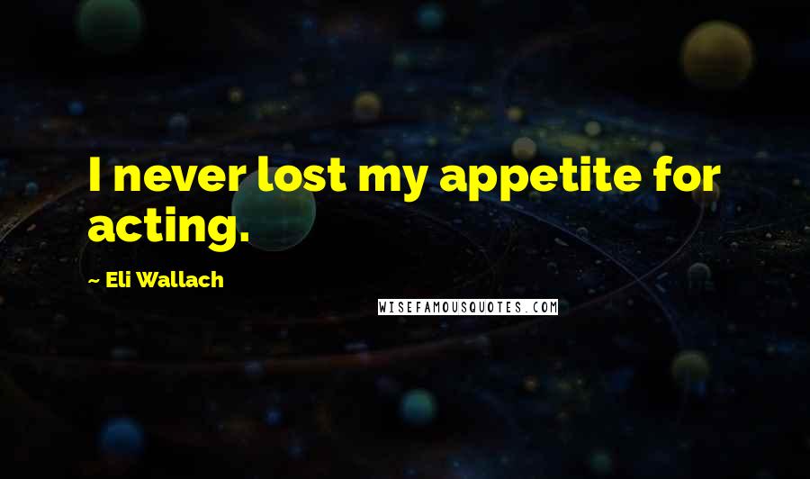 Eli Wallach Quotes: I never lost my appetite for acting.