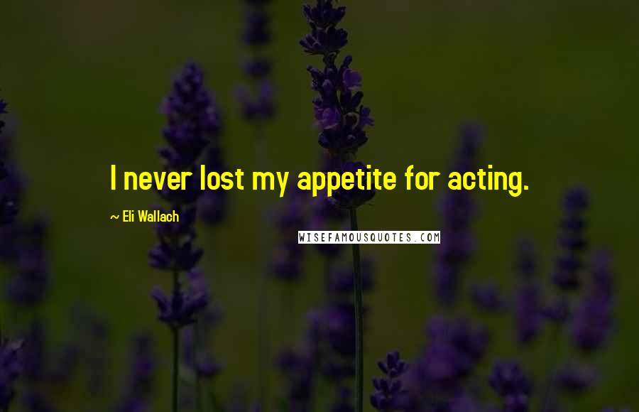 Eli Wallach Quotes: I never lost my appetite for acting.