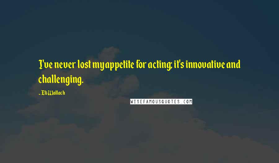 Eli Wallach Quotes: I've never lost my appetite for acting; it's innovative and challenging.