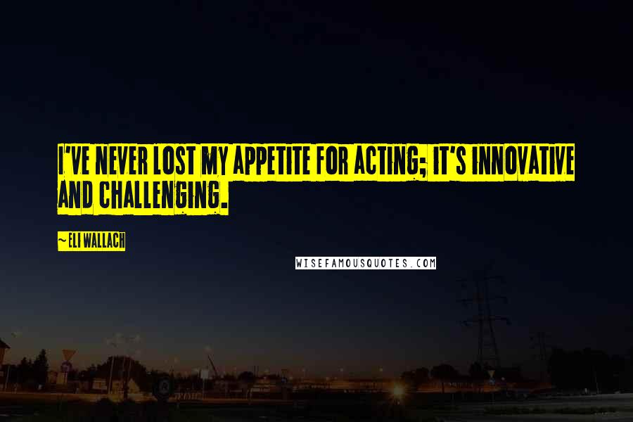 Eli Wallach Quotes: I've never lost my appetite for acting; it's innovative and challenging.