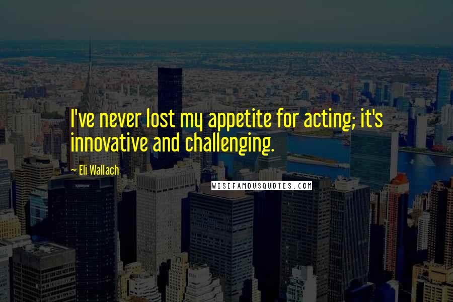 Eli Wallach Quotes: I've never lost my appetite for acting; it's innovative and challenging.