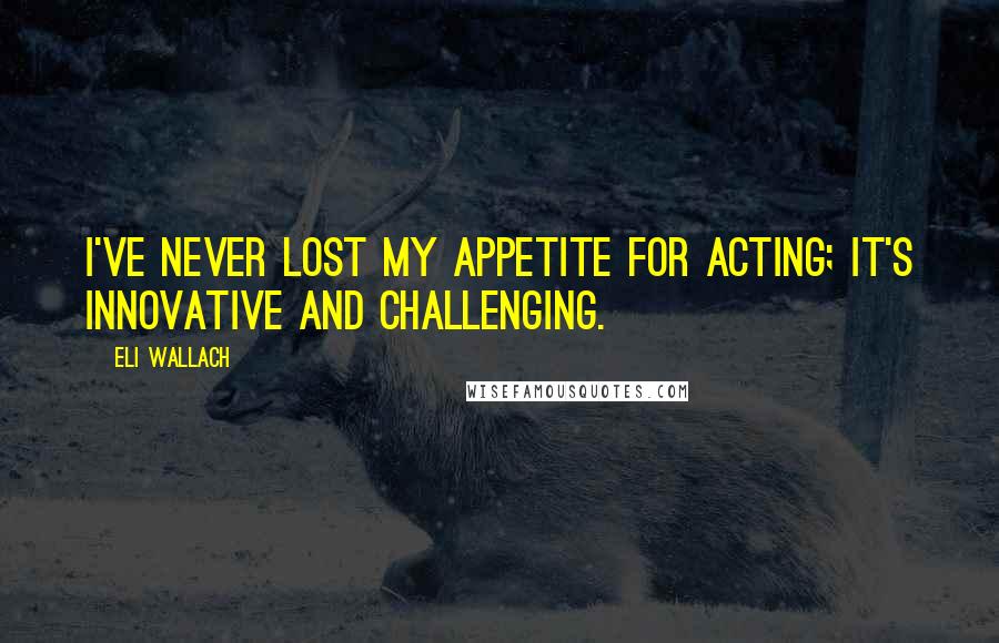 Eli Wallach Quotes: I've never lost my appetite for acting; it's innovative and challenging.