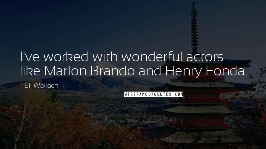 Eli Wallach Quotes: I've worked with wonderful actors like Marlon Brando and Henry Fonda.