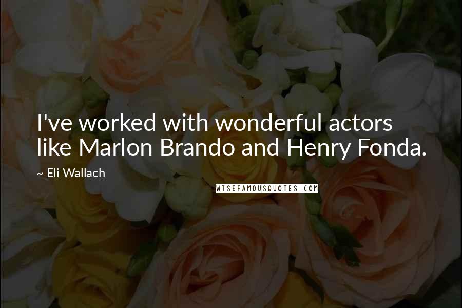 Eli Wallach Quotes: I've worked with wonderful actors like Marlon Brando and Henry Fonda.