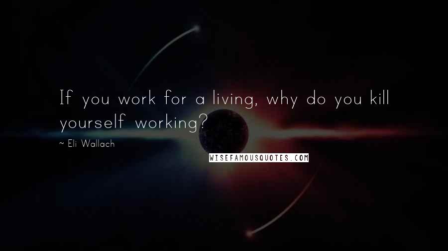 Eli Wallach Quotes: If you work for a living, why do you kill yourself working?