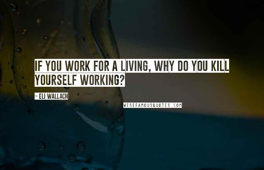 Eli Wallach Quotes: If you work for a living, why do you kill yourself working?