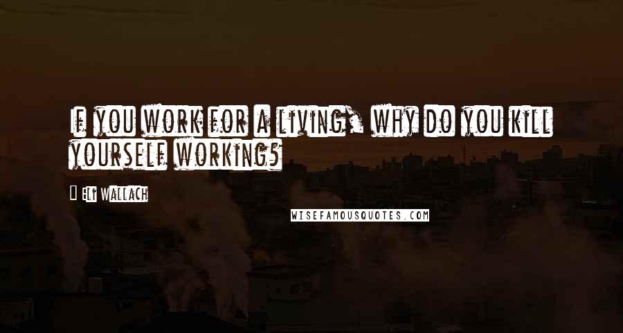 Eli Wallach Quotes: If you work for a living, why do you kill yourself working?
