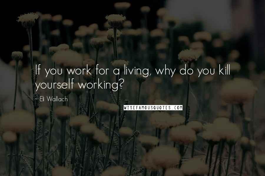 Eli Wallach Quotes: If you work for a living, why do you kill yourself working?