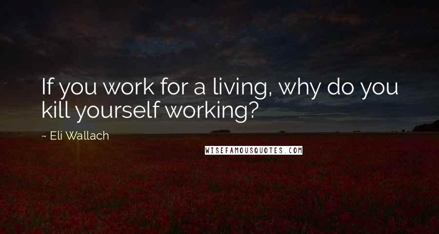 Eli Wallach Quotes: If you work for a living, why do you kill yourself working?