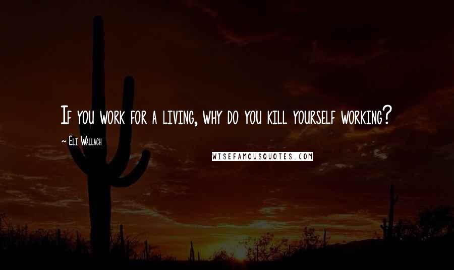 Eli Wallach Quotes: If you work for a living, why do you kill yourself working?
