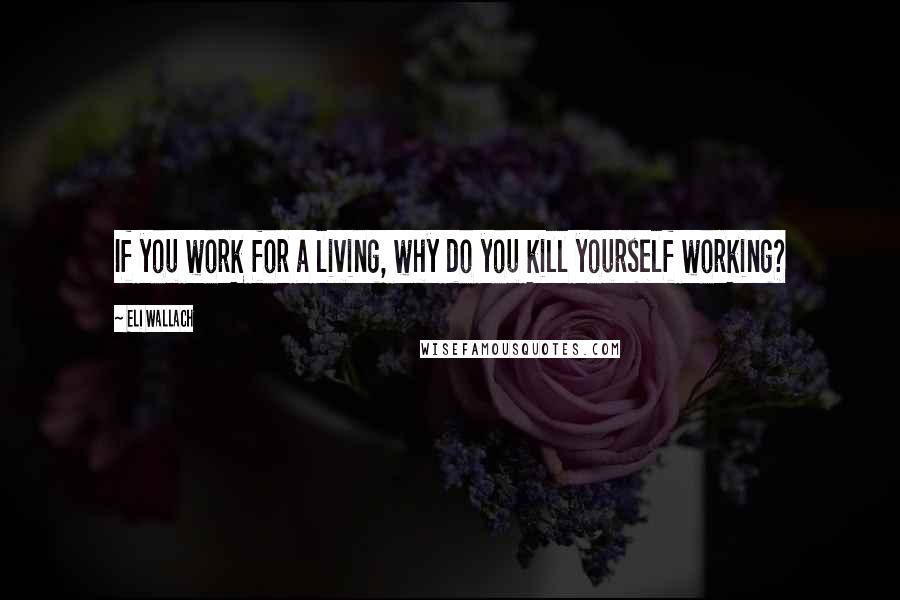 Eli Wallach Quotes: If you work for a living, why do you kill yourself working?