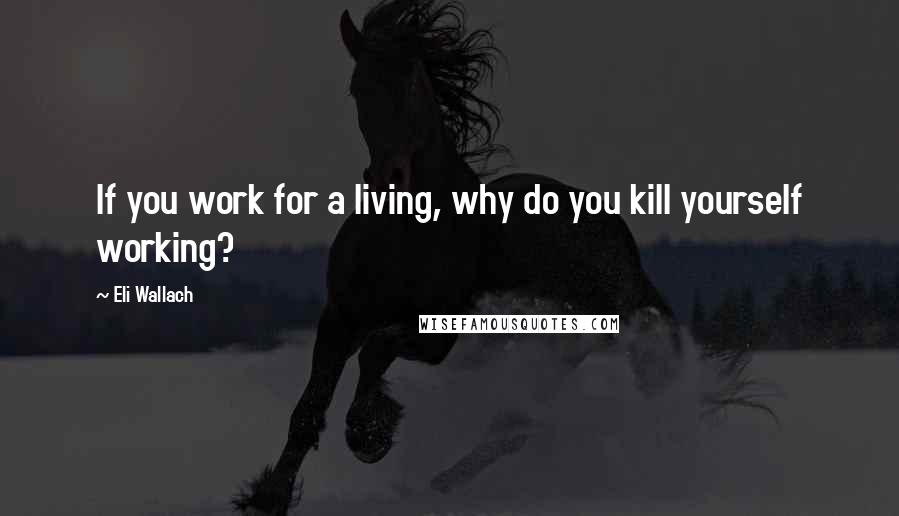 Eli Wallach Quotes: If you work for a living, why do you kill yourself working?