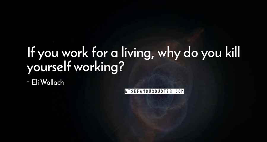 Eli Wallach Quotes: If you work for a living, why do you kill yourself working?
