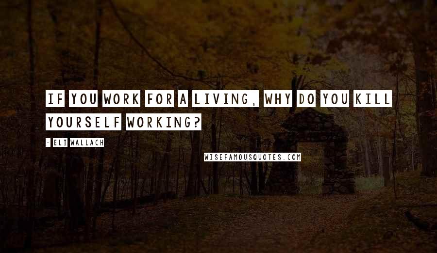 Eli Wallach Quotes: If you work for a living, why do you kill yourself working?