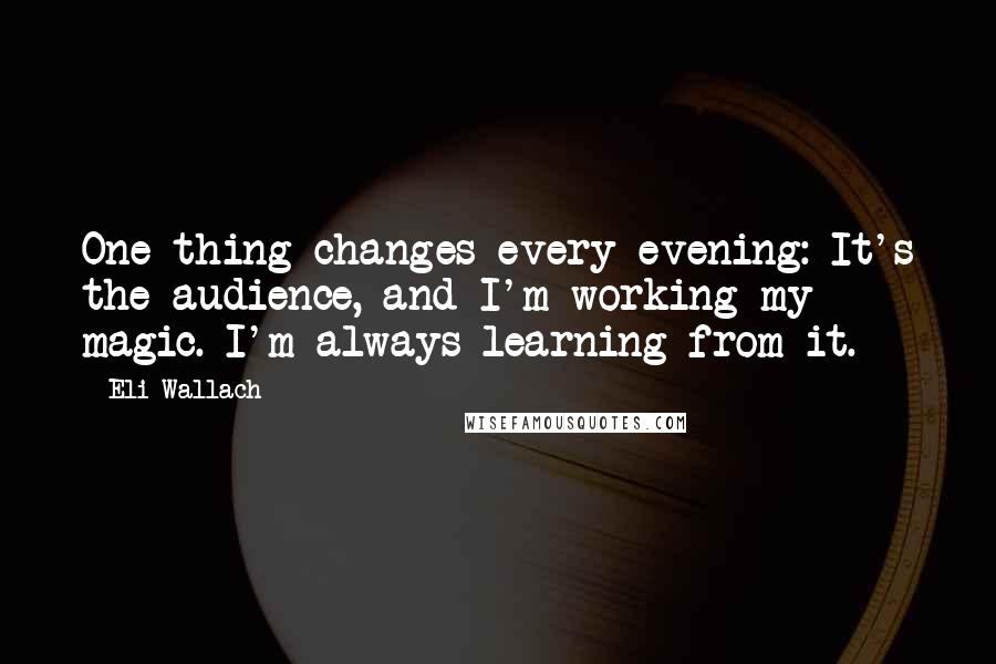 Eli Wallach Quotes: One thing changes every evening: It's the audience, and I'm working my magic. I'm always learning from it.