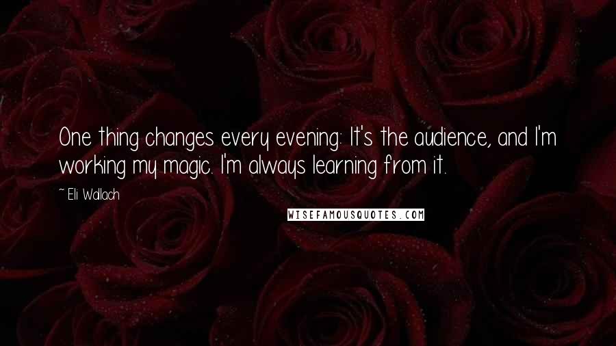 Eli Wallach Quotes: One thing changes every evening: It's the audience, and I'm working my magic. I'm always learning from it.