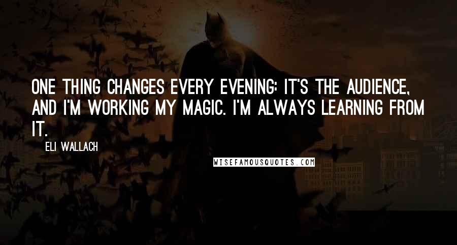 Eli Wallach Quotes: One thing changes every evening: It's the audience, and I'm working my magic. I'm always learning from it.