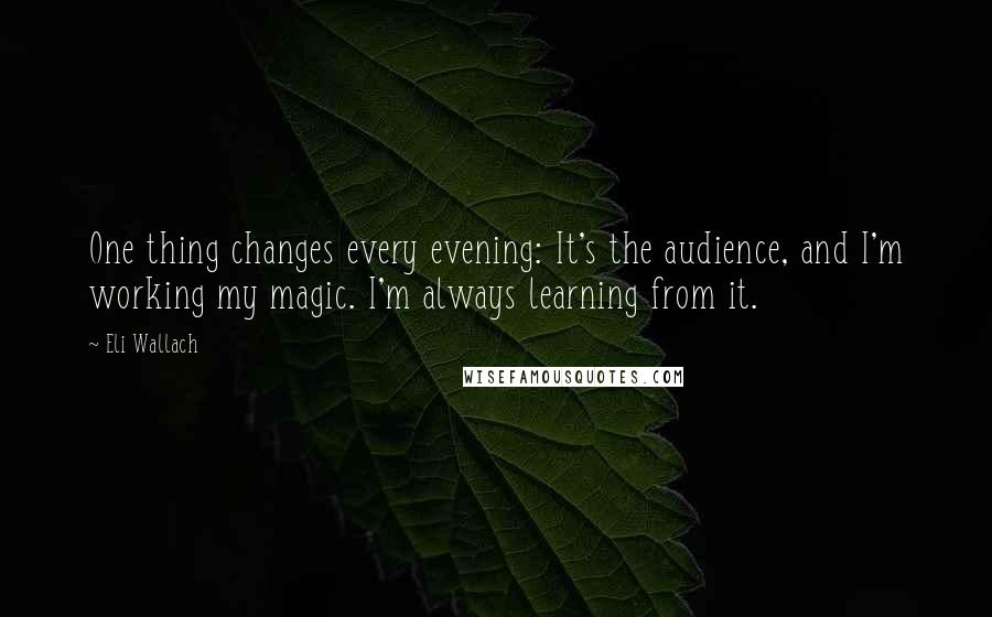 Eli Wallach Quotes: One thing changes every evening: It's the audience, and I'm working my magic. I'm always learning from it.