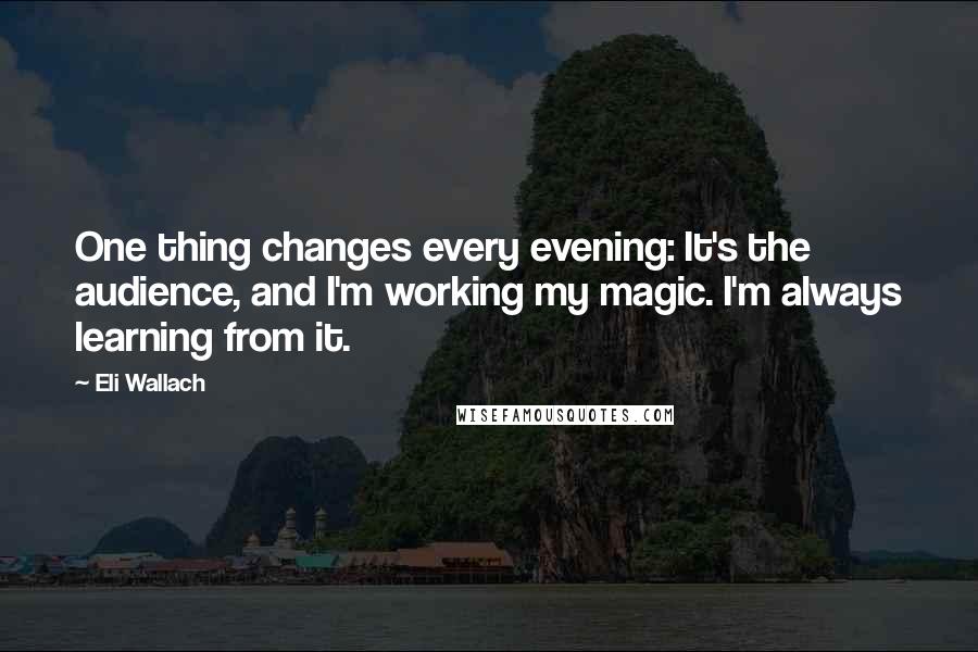 Eli Wallach Quotes: One thing changes every evening: It's the audience, and I'm working my magic. I'm always learning from it.