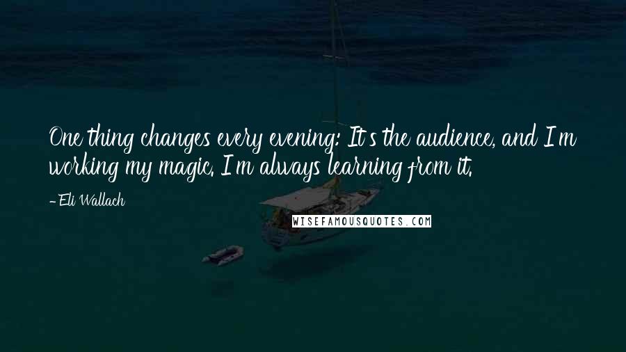 Eli Wallach Quotes: One thing changes every evening: It's the audience, and I'm working my magic. I'm always learning from it.