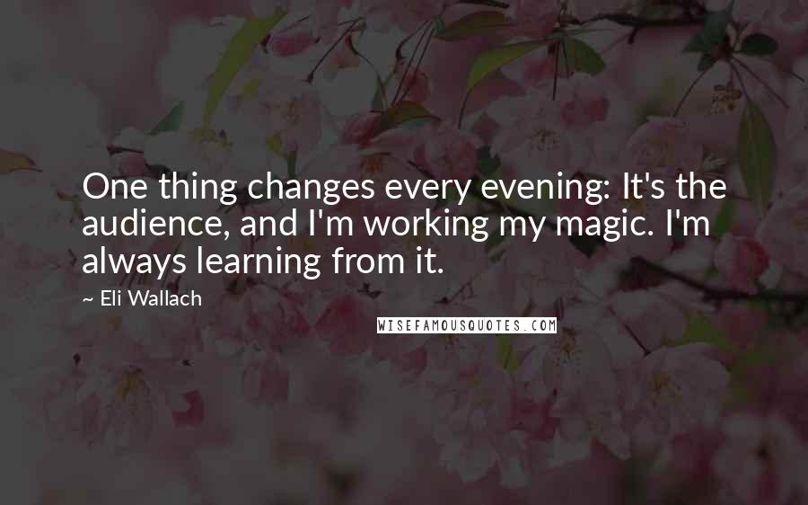 Eli Wallach Quotes: One thing changes every evening: It's the audience, and I'm working my magic. I'm always learning from it.