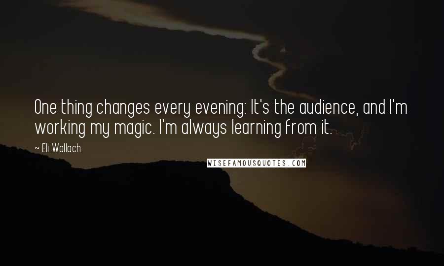 Eli Wallach Quotes: One thing changes every evening: It's the audience, and I'm working my magic. I'm always learning from it.