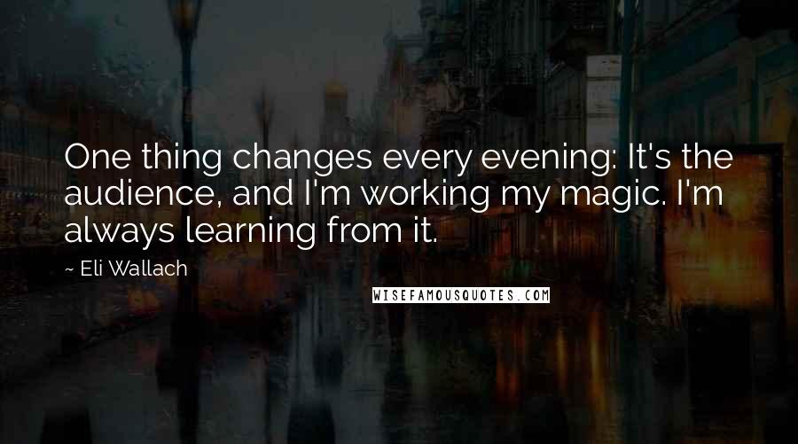 Eli Wallach Quotes: One thing changes every evening: It's the audience, and I'm working my magic. I'm always learning from it.