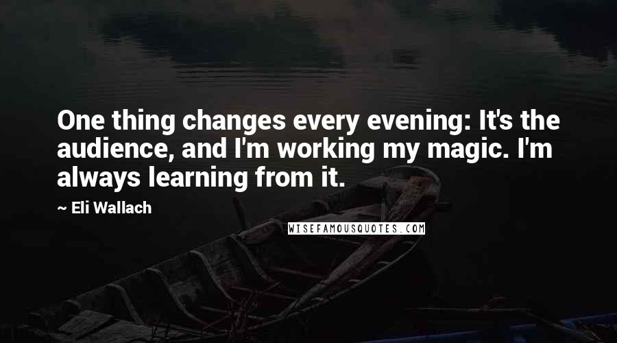 Eli Wallach Quotes: One thing changes every evening: It's the audience, and I'm working my magic. I'm always learning from it.