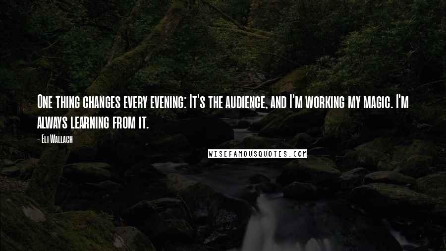 Eli Wallach Quotes: One thing changes every evening: It's the audience, and I'm working my magic. I'm always learning from it.