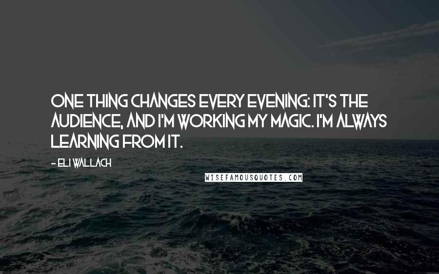 Eli Wallach Quotes: One thing changes every evening: It's the audience, and I'm working my magic. I'm always learning from it.