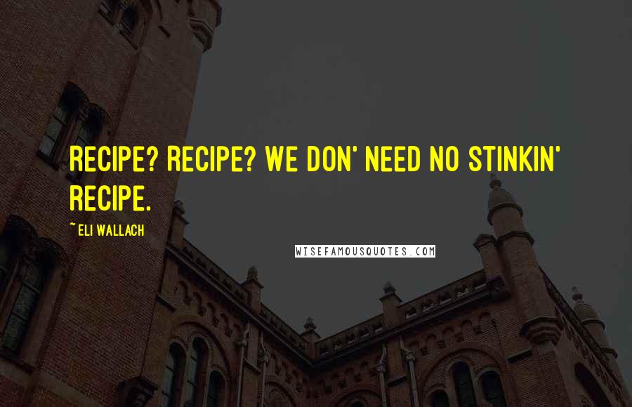 Eli Wallach Quotes: Recipe? Recipe? We don' need no stinkin' recipe.