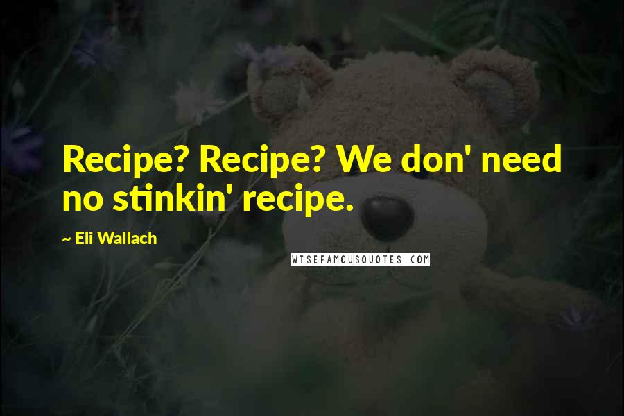 Eli Wallach Quotes: Recipe? Recipe? We don' need no stinkin' recipe.