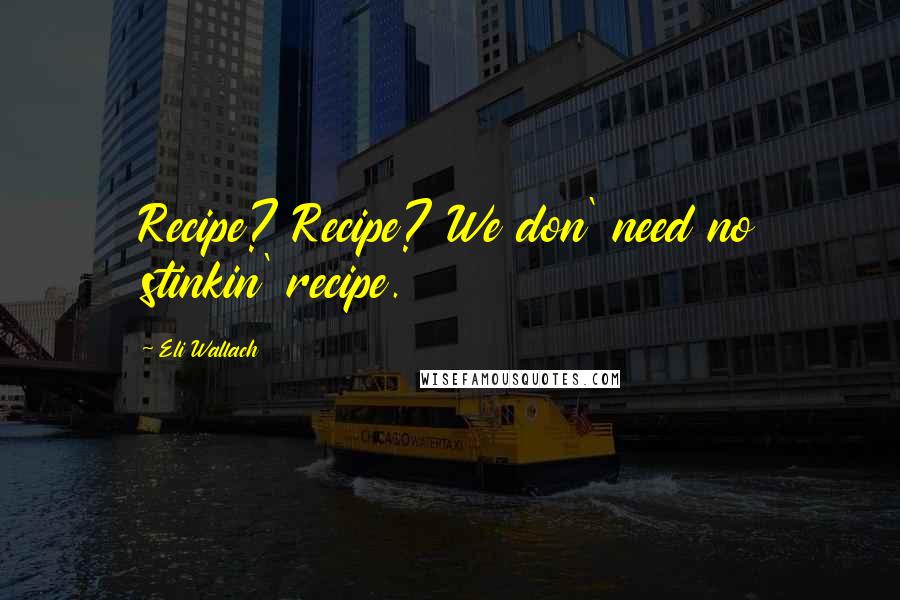 Eli Wallach Quotes: Recipe? Recipe? We don' need no stinkin' recipe.