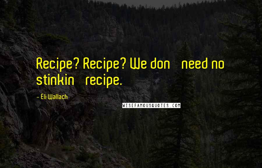 Eli Wallach Quotes: Recipe? Recipe? We don' need no stinkin' recipe.