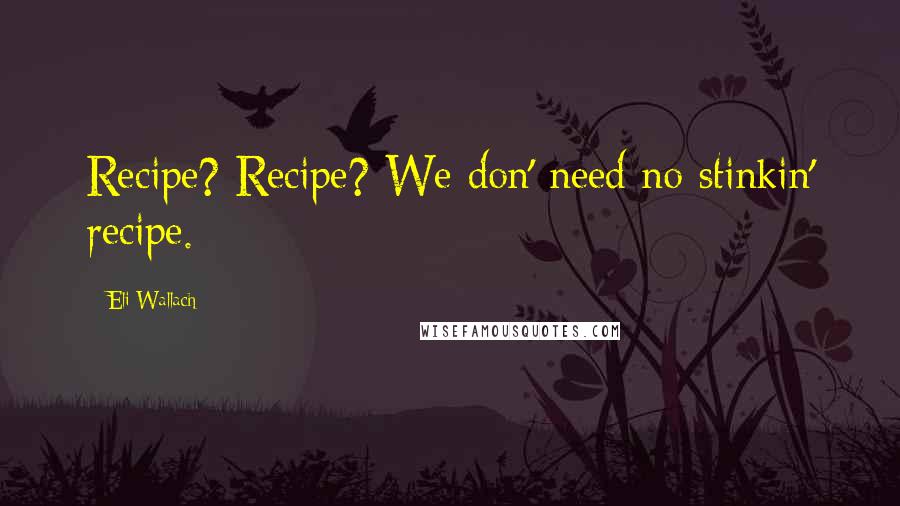 Eli Wallach Quotes: Recipe? Recipe? We don' need no stinkin' recipe.