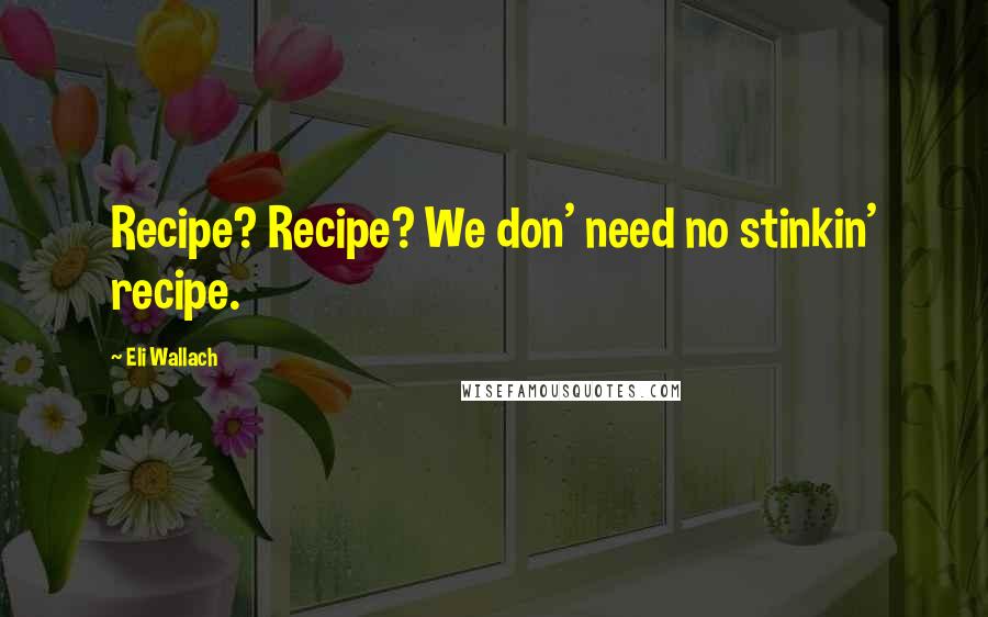 Eli Wallach Quotes: Recipe? Recipe? We don' need no stinkin' recipe.