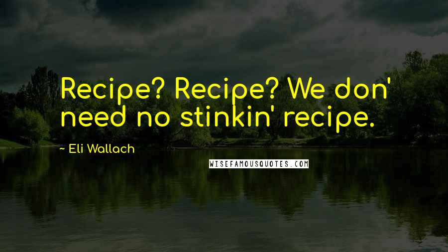 Eli Wallach Quotes: Recipe? Recipe? We don' need no stinkin' recipe.
