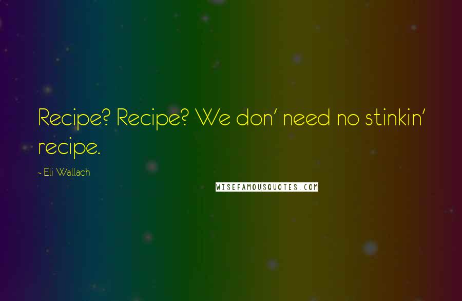 Eli Wallach Quotes: Recipe? Recipe? We don' need no stinkin' recipe.