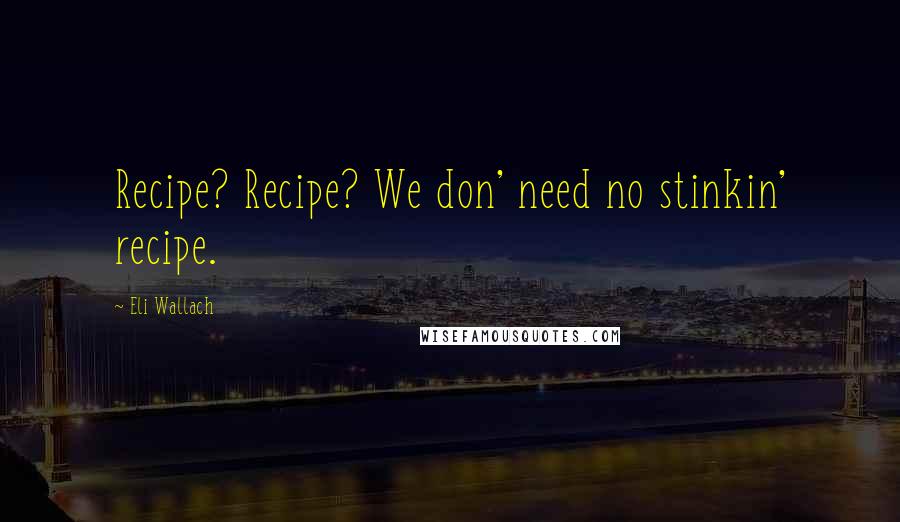 Eli Wallach Quotes: Recipe? Recipe? We don' need no stinkin' recipe.