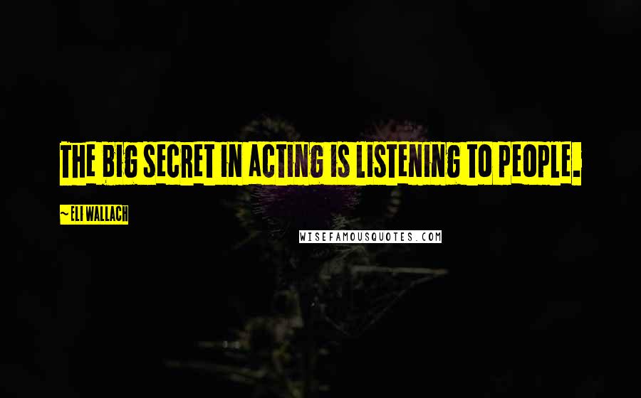 Eli Wallach Quotes: The big secret in acting is listening to people.