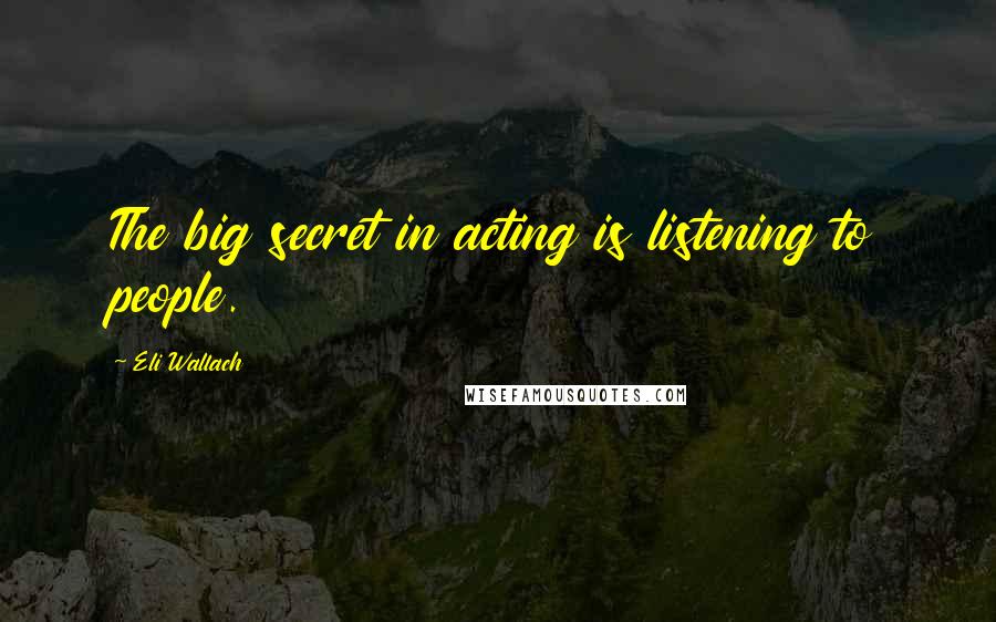 Eli Wallach Quotes: The big secret in acting is listening to people.