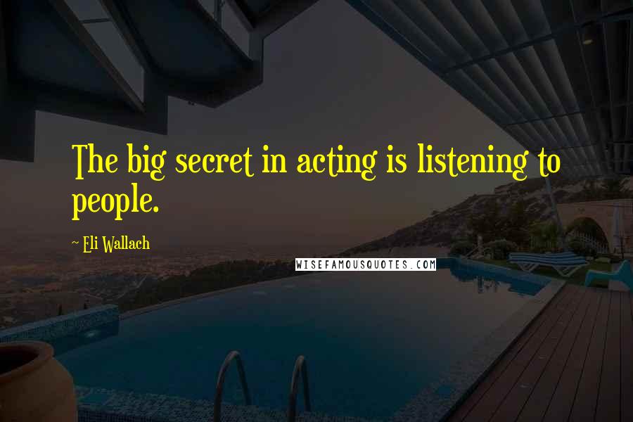 Eli Wallach Quotes: The big secret in acting is listening to people.