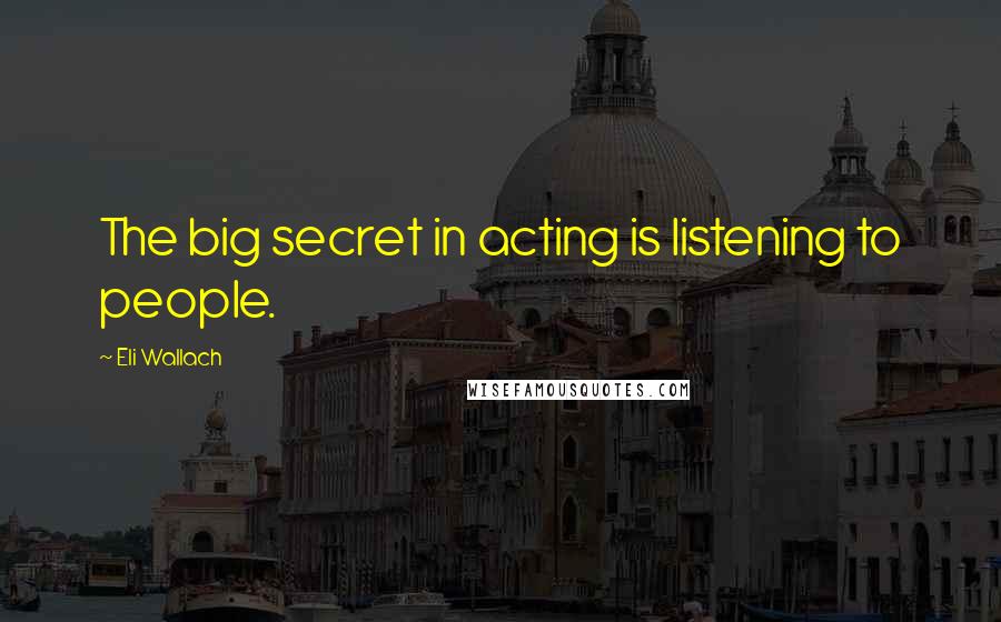 Eli Wallach Quotes: The big secret in acting is listening to people.