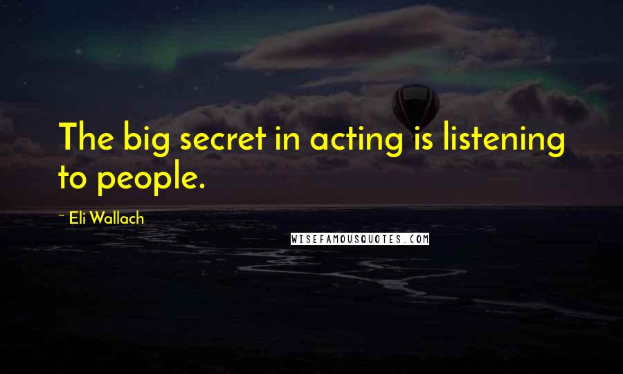 Eli Wallach Quotes: The big secret in acting is listening to people.