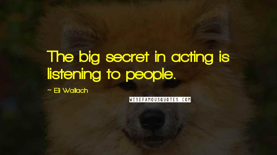 Eli Wallach Quotes: The big secret in acting is listening to people.