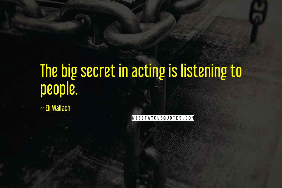 Eli Wallach Quotes: The big secret in acting is listening to people.