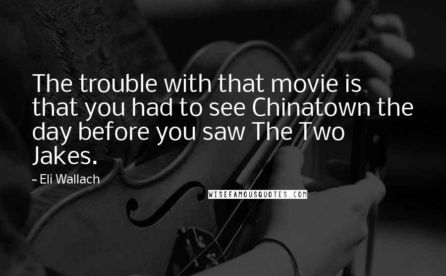 Eli Wallach Quotes: The trouble with that movie is that you had to see Chinatown the day before you saw The Two Jakes.