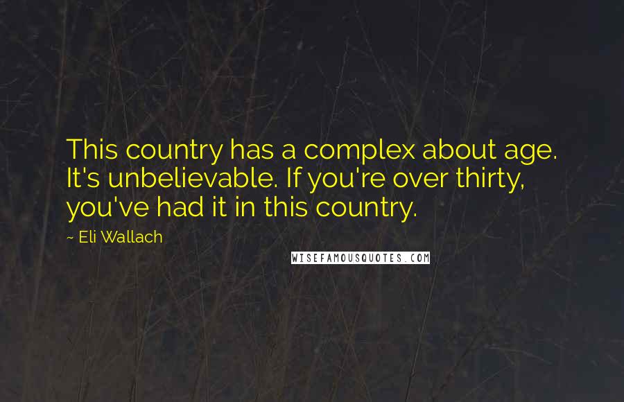 Eli Wallach Quotes: This country has a complex about age. It's unbelievable. If you're over thirty, you've had it in this country.