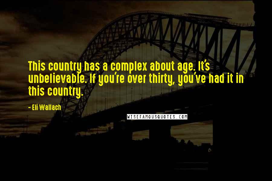 Eli Wallach Quotes: This country has a complex about age. It's unbelievable. If you're over thirty, you've had it in this country.